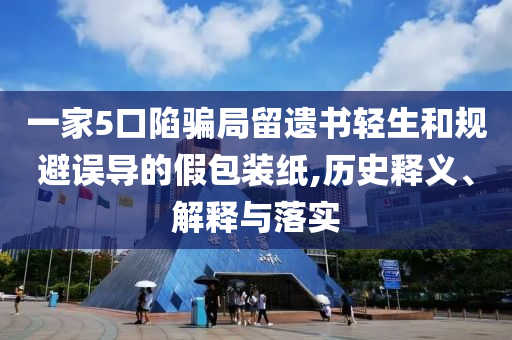 一家5口陷騙局留遺書輕生和規(guī)避誤導(dǎo)的假包裝紙,歷史釋義、解釋與落實