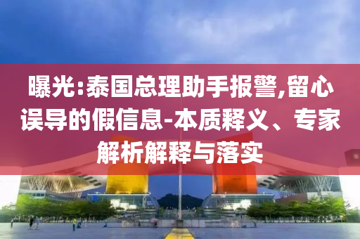 曝光:泰國總理助手報(bào)警,留心誤導(dǎo)的假信息-本質(zhì)釋義、專家解析解釋與落實(shí)