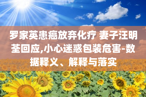羅家英患癌放棄化療 妻子汪明荃回應(yīng),小心迷惑包裝危害-數(shù)據(jù)釋義、解釋與落實(shí)