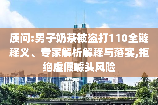 質(zhì)問:男子奶茶被盜打110全鏈釋義、專家解析解釋與落實,拒絕虛假噱頭風(fēng)險