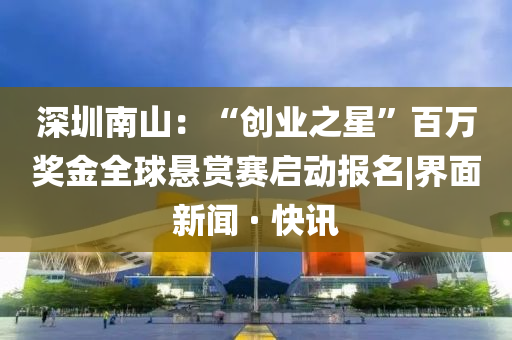 深圳南山：“創(chuàng)業(yè)之星”百萬獎金全球懸賞賽啟動報名|界面新聞 · 快訊