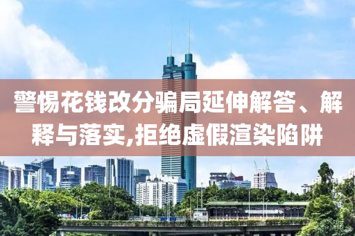 警惕花錢改分騙局延伸解答、解釋與落實(shí),拒絕虛假渲染陷阱