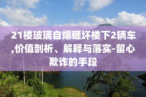 21樓玻璃自爆砸壞樓下2輛車,價值剖析、解釋與落實(shí)-留心欺詐的手段