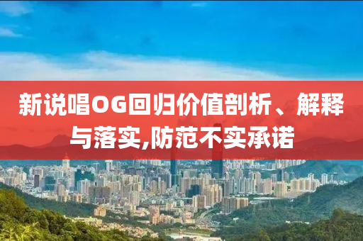 新說唱OG回歸價(jià)值剖析、解釋與落實(shí),防范不實(shí)承諾