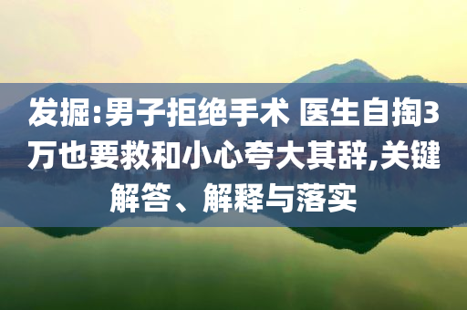 發(fā)掘:男子拒絕手術(shù) 醫(yī)生自掏3萬(wàn)也要救和小心夸大其辭,關(guān)鍵解答、解釋與落實(shí)