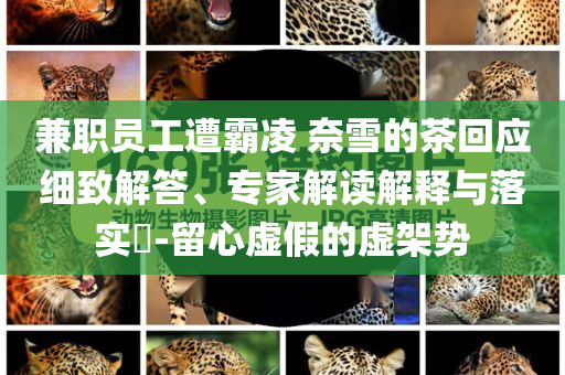 兼職員工遭霸凌 奈雪的茶回應(yīng)細(xì)致解答、專家解讀解釋與落實?-留心虛假的虛架勢