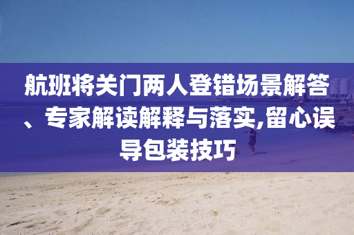 航班將關(guān)門(mén)兩人登錯(cuò)場(chǎng)景解答、專(zhuān)家解讀解釋與落實(shí),留心誤導(dǎo)包裝技巧