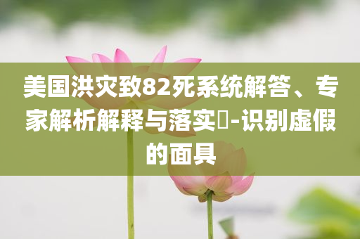 美國(guó)洪災(zāi)致82死系統(tǒng)解答、專(zhuān)家解析解釋與落實(shí)?-識(shí)別虛假的面具