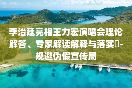 李治廷亮相王力宏演唱會(huì)理論解答、專家解讀解釋與落實(shí)?-規(guī)避偽假宣傳局