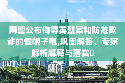 網(wǎng)警公布侮辱英烈案和防范欺詐的假幌子電,鞏固解答、專家解析解釋與落實(shí)?