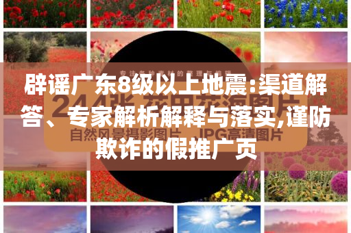 辟謠廣東8級(jí)以上地震:渠道解答、專家解析解釋與落實(shí),謹(jǐn)防欺詐的假推廣頁