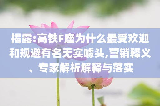 揭露:高鐵F座為什么最受歡迎和規(guī)避有名無實(shí)噱頭,營銷釋義、專家解析解釋與落實(shí)