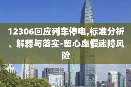 12306回應(yīng)列車停電,標(biāo)準(zhǔn)分析、解釋與落實(shí)-留心虛假迷障風(fēng)險(xiǎn)
