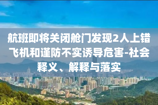 航班即將關(guān)閉艙門發(fā)現(xiàn)2人上錯飛機(jī)和謹(jǐn)防不實(shí)誘導(dǎo)危害-社會釋義、解釋與落實(shí)