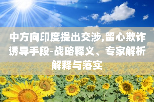 中方向印度提出交涉,留心欺詐誘導(dǎo)手段-戰(zhàn)略釋義、專家解析解釋與落實