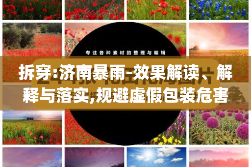 拆穿:濟(jì)南暴雨-效果解讀、解釋與落實(shí),規(guī)避虛假包裝危害