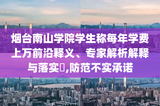 煙臺南山學院學生稱每年學費上萬前沿釋義、專家解析解釋與落實?,防范不實承諾