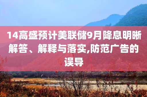 14高盛預(yù)計美聯(lián)儲9月降息明晰解答、解釋與落實,防范廣告的誤導(dǎo)