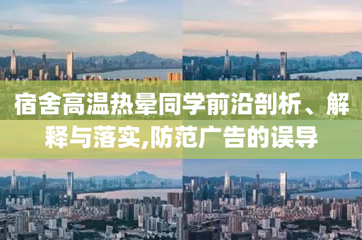宿舍高溫?zé)釙炌瑢W(xué)前沿剖析、解釋與落實,防范廣告的誤導(dǎo)