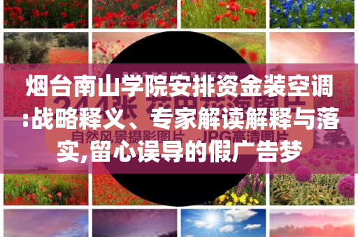 煙臺南山學(xué)院安排資金裝空調(diào):戰(zhàn)略釋義、專家解讀解釋與落實,留心誤導(dǎo)的假廣告夢