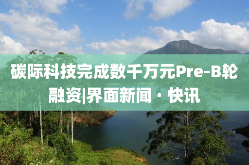 碳際科技完成數(shù)千萬元Pre-B輪融資|界面新聞 · 快訊