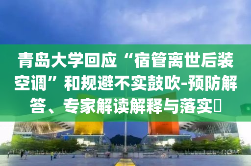 青島大學(xué)回應(yīng)“宿管離世后裝空調(diào)”和規(guī)避不實(shí)鼓吹-預(yù)防解答、專家解讀解釋與落實(shí)?