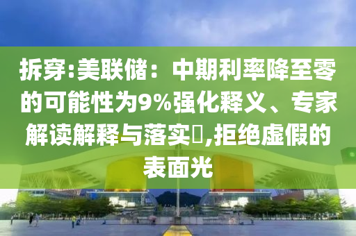 拆穿:美聯(lián)儲(chǔ)：中期利率降至零的可能性為9%強(qiáng)化釋義、專家解讀解釋與落實(shí)?,拒絕虛假的表面光