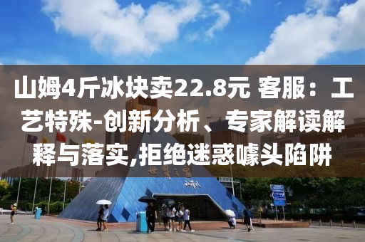 山姆4斤冰塊賣22.8元 客服：工藝特殊-創(chuàng)新分析、專家解讀解釋與落實(shí),拒絕迷惑噱頭陷阱
