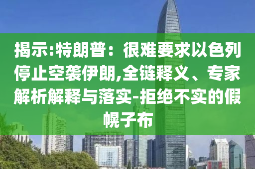 揭示:特朗普：很難要求以色列停止空襲伊朗,全鏈釋義、專家解析解釋與落實(shí)-拒絕不實(shí)的假幌子布