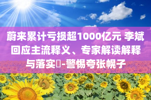 蔚來累計(jì)虧損超1000億元 李斌回應(yīng)主流釋義、專家解讀解釋與落實(shí)?-警惕夸張幌子