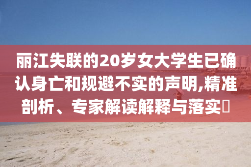 麗江失聯(lián)的20歲女大學(xué)生已確認(rèn)身亡和規(guī)避不實(shí)的聲明,精準(zhǔn)剖析、專家解讀解釋與落實(shí)?