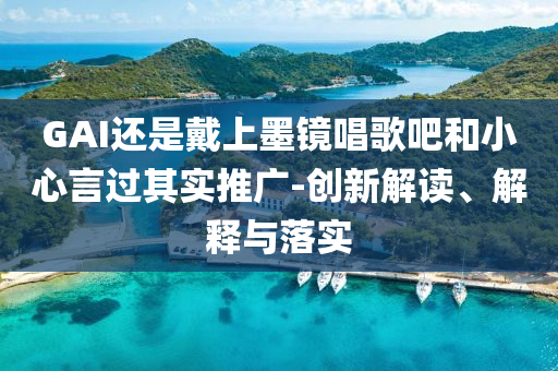 GAI還是戴上墨鏡唱歌吧和小心言過其實(shí)推廣-創(chuàng)新解讀、解釋與落實(shí)
