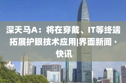 深天馬A：將在穿戴、IT等終端拓展護眼技術(shù)應(yīng)用|界面新聞 · 快訊