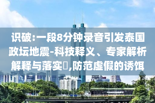 識(shí)破:一段8分鐘錄音引發(fā)泰國(guó)政壇地震-科技釋義、專家解析解釋與落實(shí)?,防范虛假的誘餌