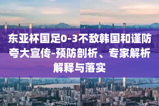 東亞杯國足0-3不敵韓國和謹防夸大宣傳-預防剖析、專家解析解釋與落實