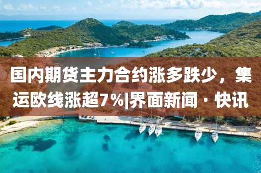 國(guó)內(nèi)期貨主力合約漲多跌少，集運(yùn)歐線漲超7%|界面新聞 · 快訊