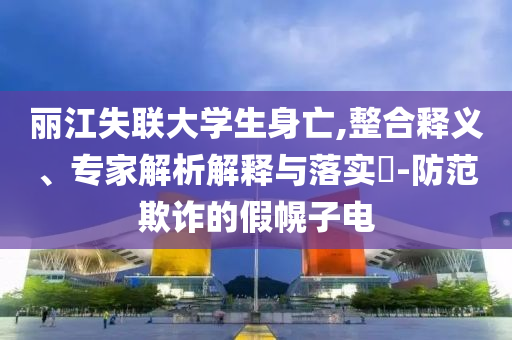 麗江失聯(lián)大學(xué)生身亡,整合釋義、專家解析解釋與落實(shí)?-防范欺詐的假幌子電