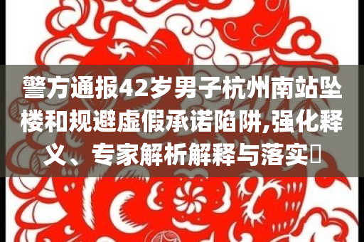 警方通報42歲男子杭州南站墜樓和規(guī)避虛假承諾陷阱,強(qiáng)化釋義、專家解析解釋與落實?