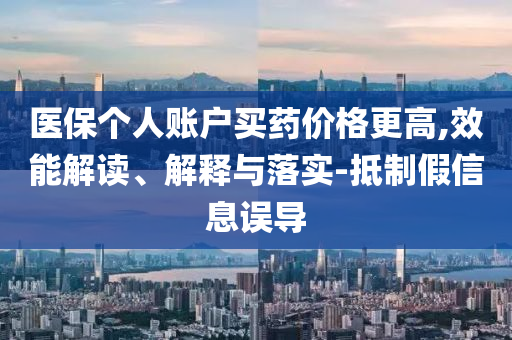醫(yī)保個人賬戶買藥價格更高,效能解讀、解釋與落實-抵制假信息誤導(dǎo)