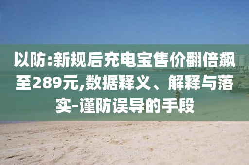 以防:新規(guī)后充電寶售價翻倍飆至289元,數(shù)據(jù)釋義、解釋與落實-謹防誤導(dǎo)的手段