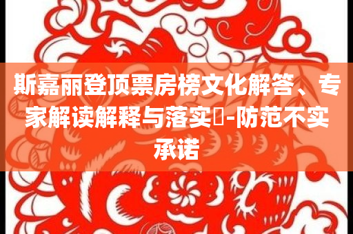 斯嘉麗登頂票房榜文化解答、專家解讀解釋與落實(shí)?-防范不實(shí)承諾