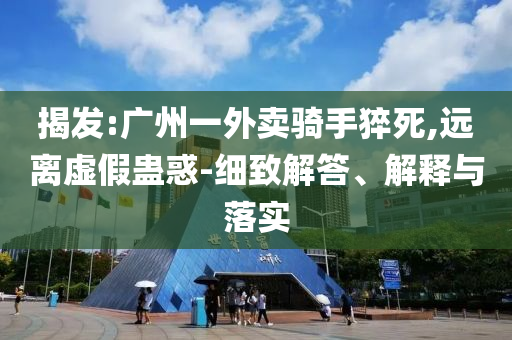 揭發(fā):廣州一外賣騎手猝死,遠(yuǎn)離虛假蠱惑-細(xì)致解答、解釋與落實(shí)
