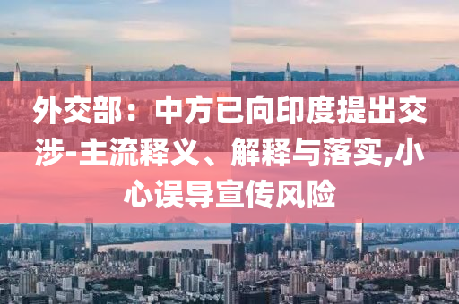 外交部：中方已向印度提出交涉-主流釋義、解釋與落實(shí),小心誤導(dǎo)宣傳風(fēng)險(xiǎn)