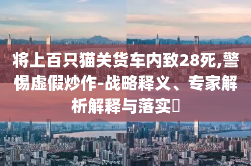 將上百只貓關(guān)貨車內(nèi)致28死,警惕虛假炒作-戰(zhàn)略釋義、專家解析解釋與落實(shí)?