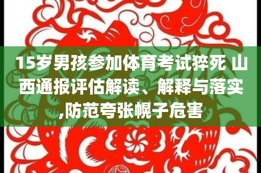 15歲男孩參加體育考試猝死 山西通報評估解讀、解釋與落實,防范夸張幌子危害