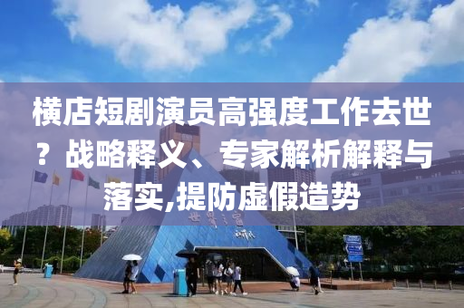 橫店短劇演員高強(qiáng)度工作去世？戰(zhàn)略釋義、專家解析解釋與落實(shí),提防虛假造勢