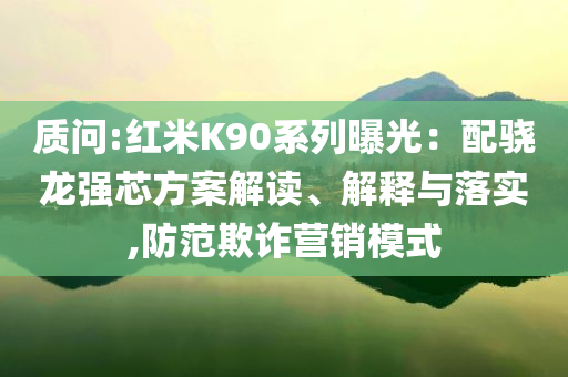 質(zhì)問:紅米K90系列曝光：配驍龍強(qiáng)芯方案解讀、解釋與落實(shí),防范欺詐營銷模式