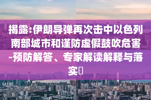 揭露:伊朗導(dǎo)彈再次擊中以色列南部城市和謹(jǐn)防虛假鼓吹危害-預(yù)防解答、專家解讀解釋與落實(shí)?