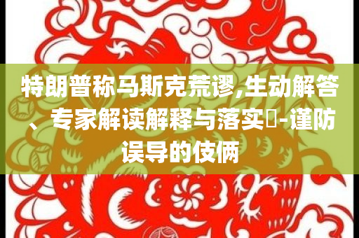 特朗普稱馬斯克荒謬,生動(dòng)解答、專家解讀解釋與落實(shí)?-謹(jǐn)防誤導(dǎo)的伎倆