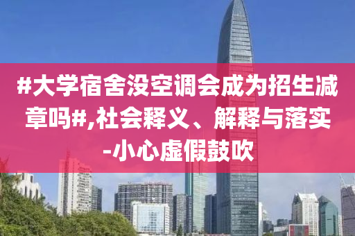 #大學(xué)宿舍沒空調(diào)會(huì)成為招生減章嗎#,社會(huì)釋義、解釋與落實(shí)-小心虛假鼓吹